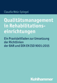 Title: Qualitätsmanagement in Rehabilitationseinrichtungen: Ein Praxisleitfaden zur Umsetzung der Richtlinien der BAR und DIN EN ISO 9001:2015, Author: Claudia Welz-Spiegel