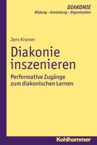 Title: Diakonie inszenieren: Performative Zugänge zum diakonischen Lernen, Author: Jens Kramer