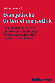 Title: Evangelische Unternehmensethik: Theologische, kirchliche und ökonomische Impulse für eine explorative Ethik geschöpflichen Lebens, Author: Sabine Behrendt