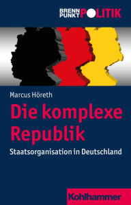 Title: Die komplexe Republik: Staatsorganisation in Deutschland, Author: Marcus Höreth