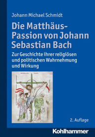 Title: Die Matthäus-Passion von Johann Sebastian Bach: Zur Geschichte ihrer religiösen und politischen Wahrnehmung und Wirkung, Author: Johann Michael Schmidt