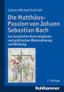 Die Matthäus-Passion von Johann Sebastian Bach: Zur Geschichte ihrer religiösen und politischen Wahrnehmung und Wirkung