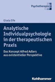 Title: Analytische Individualpsychologie in der therapeutischen Praxis: Das Konzept Alfred Adlers aus existentieller Perspektive, Author: Gisela Eife