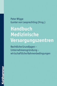 Title: Handbuch Medizinische Versorgungszentren: Rechtliche Grundlagen - Unternehmensgründung - wirtschaftliche Rahmenbedingungen, Author: Peter Wigge