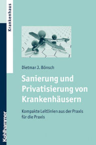 Title: Sanierung und Privatisierung von Krankenhäusern: Kompakte Leitlinien aus der Praxis für die Praxis, Author: Dietmar J. Bönsch