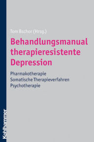 Title: Behandlungsmanual therapieresistente Depression: Pharmakotherapie - somatische Therapieverfahren - Psychotherapie, Author: Tom Bschor