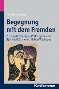 Title: Begegnung mit dem Fremden: Zur Psychotherapie, Philosophie und Spiritualität menschlichen Wachsens, Author: Toni Brühlmann