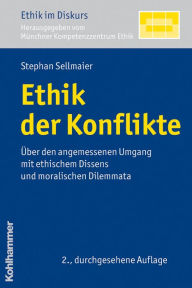 Title: Ethik der Konflikte: Über den angemessenen Umgang mit ethischem Dissens und moralischen Dilemmata, Author: Stephan Sellmaier