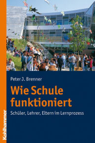 Title: Wie Schule funktioniert: Schüler, Lehrer, Eltern im Lernprozess, Author: Peter J. Brenner