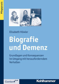 Title: Biografie und Demenz: Grundlagen und Konsequenzen im Umgang mit herausforderndem Verhalten, Author: Elisabeth Höwler