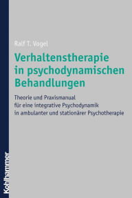 Title: Verhaltenstherapie in psychodynamischen Behandlungen: Theorie und Praxismanual für eine integrative Psychodynamik in ambulanter und stationärer Psychotherapie, Author: Ralf T. Vogel