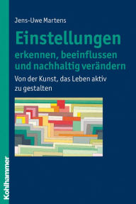 Title: Einstellungen erkennen, beeinflussen und nachhaltig verändern: Von der Kunst, das Leben aktiv zu gestalten, Author: Jens-Uwe Martens