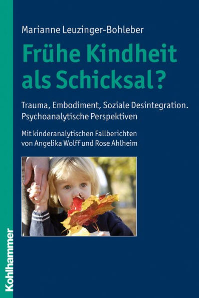 Frühe Kindheit als Schicksal?: Trauma, Embodiment, Soziale Desintegration. Psychoanalytische Perspektiven. Mit kinderanalytischen Fallberichten von Angelika Wolff und Rose Ahlheim