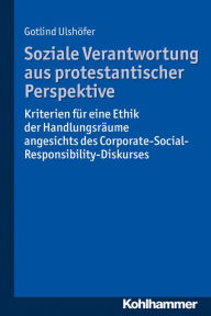 Title: Soziale Verantwortung aus protestantischer Perspektive: Kriterien für eine Ethik der Handlungsräume angesichts des Corporate-Social-Responsibility-Diskurses, Author: Gotlind Ulshöfer