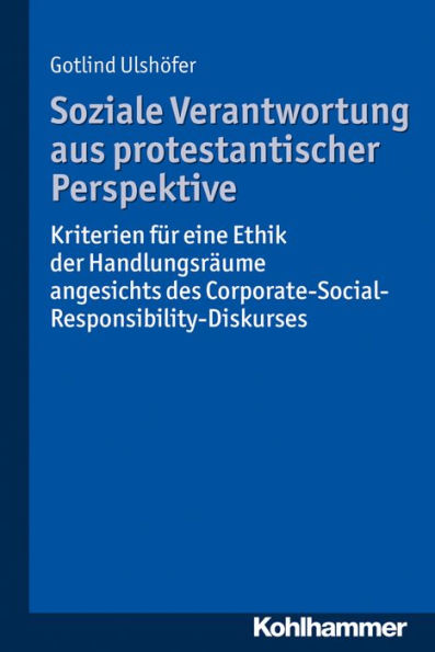 Soziale Verantwortung aus protestantischer Perspektive: Kriterien für eine Ethik der Handlungsräume angesichts des Corporate-Social-Responsibility-Diskurses