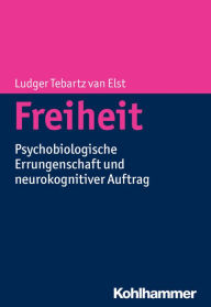 Title: Freiheit: Psychobiologische Errungenschaft und neurokognitiver Auftrag, Author: Ludger Tebartz van Elst