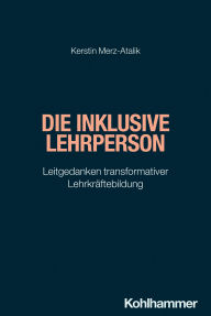 Title: Die inklusive Lehrperson: Leitgedanken transformativer Lehrkräftebildung, Author: Kerstin Merz-Atalik