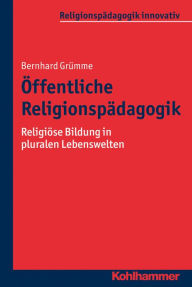 Title: Öffentliche Religionspädagogik: Religiöse Bildung in pluralen Lebenswelten, Author: Bernhard Grümme