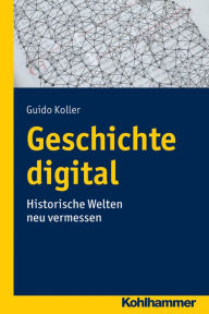 Title: Geschichte digital: Historische Welten neu vermessen, Author: Guido Koller