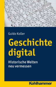 Title: Geschichte digital: Historische Welten neu vermessen, Author: Guido Koller