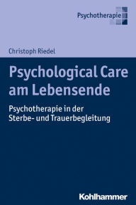 Title: Psychological Care am Lebensende: Psychotherapie in der Sterbe- und Trauerbegleitung, Author: Christoph Riedel