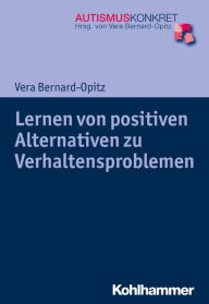 Title: Lernen von positiven Alternativen zu Verhaltensproblemen: Strategien für Kinder und Jugendliche mit Autismus-Spektrum-Störungen, Author: Vera Bernard-Opitz