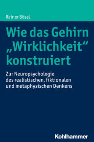 Title: Wie das Gehirn 'Wirklichkeit' konstruiert: Zur Neuropsychologie des realistischen, fiktionalen und metaphysischen Denkens, Author: Rainer Bosel