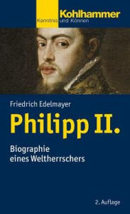 Title: Philipp II.: Biographie eines Weltherrschers, Author: Friedrich Edelmayer