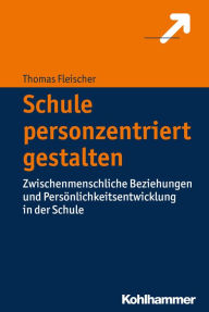 Title: Schule personzentriert gestalten: Zwischenmenschliche Beziehungen und Persönlichkeitsentwicklung in der Schule, Author: Thomas Fleischer