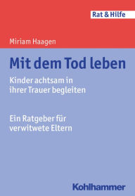 Title: Mit dem Tod leben: Kinder achtsam in ihrer Trauer begleiten - Ein Ratgeber für verwitwete Eltern, Author: Miriam Haagen