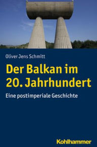 Title: Der Balkan im 20. Jahrhundert: Eine postimperiale Geschichte, Author: Oliver Jens Schmitt