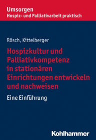 Title: Hospizkultur und Palliativkompetenz in stationären Einrichtungen entwickeln und nachweisen: Eine Einführung, Author: Erich Rösch