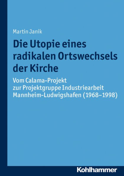 Die Utopie eines radikalen Ortswechsels der Kirche: Vom Calama-Projekt zur Projektgruppe Industriearbeit Mannheim-Ludwigshafen (1968-1998)