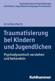 Title: Traumatisierung bei Kindern und Jugendlichen: Psychodynamisch verstehen und behandeln, Author: Arne Burchartz