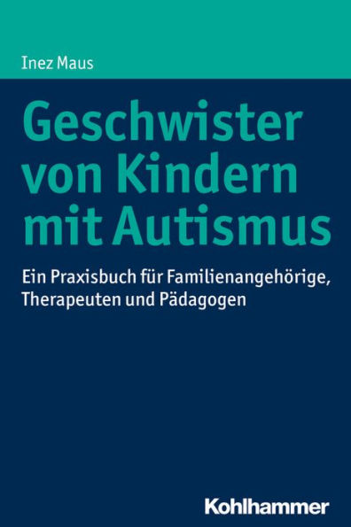 Geschwister von Kindern mit Autismus: Ein Praxisbuch fur Familienangehorige, Therapeuten und Padagogen