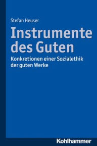 Title: Instrumente des Guten: Konkretionen einer Sozialethik der guten Werke, Author: Stefan Heuser