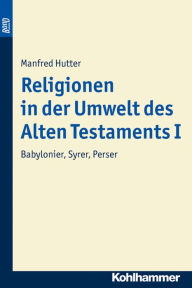 Title: Religionen in der Umwelt des Alten Testaments I: Babylonier, Syrer, Perser, Author: Manfred Hutter