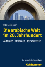 Title: Die arabische Welt im 20. Jahrhundert: Aufbruch - Umbruch - Perspektiven, Author: Udo Steinbach