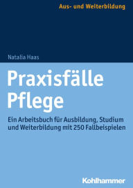 Title: Praxisfälle Pflege: Ein Arbeitsbuch für Ausbildung, Studium und Weiterbildung mit 250 Fallbeispielen, Author: Natalia Haas