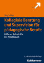 Kollegiale Beratung und Supervision für pädagogische Berufe: Hilfe zur Selbsthilfe. Ein Arbeitsbuch