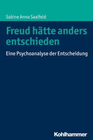 Title: Freud hätte anders entschieden: Eine Psychoanalyse der Entscheidung, Author: Sabine Anna Saalfeld