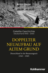 Title: Doppelter Neuaufbau auf altem Grund: Deutschland in der Besatzungszeit (1945-1949), Author: Armin Owzar