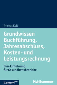 Title: Grundwissen Buchführung, Jahresabschluss, Kosten- und Leistungsrechnung: Eine Einführung für Gesundheitsbetriebe, Author: Thomas Kolb