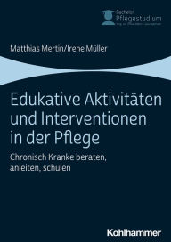 Title: Edukative Aktivitäten und Interventionen in der Pflege: Chronisch Kranke beraten, anleiten, schulen, Author: Matthias Mertin