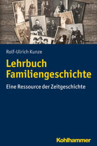 Title: Lehrbuch Familiengeschichte: Eine Ressource der Zeitgeschichte, Author: Rolf-Ulrich Kunze