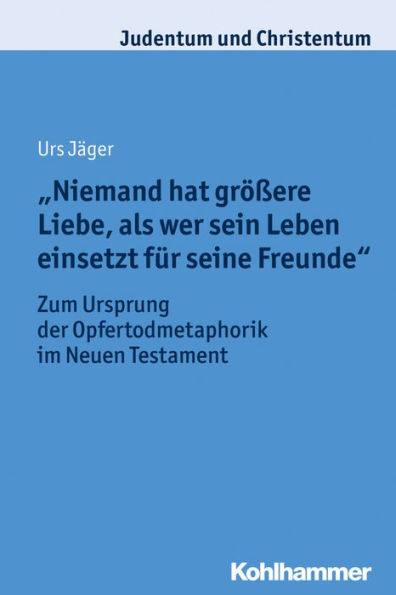 Niemand hat grossere Liebe, als wer sein Leben einsetzt fur seine Freunde: Zum Ursprung der Opfertodmetaphorik im Neuen Testament