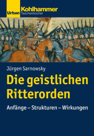 Title: Die geistlichen Ritterorden: Anfänge - Strukturen - Wirkungen, Author: Jürgen Sarnowsky