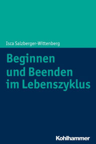 Title: Beginnen und Beenden im Lebenszyklus, Author: Isca Salzberger-Wittenberg