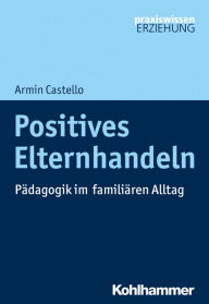 Title: Positives Elternhandeln: Pädagogik im familiären Alltag, Author: Armin Castello