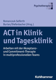 Title: ACT in Klinik und Tagesklinik: Arbeiten mit der Akzeptanz- und Commitment-Therapie in multiprofessionellen Teams, Author: Nina Romanczuk-Seiferth